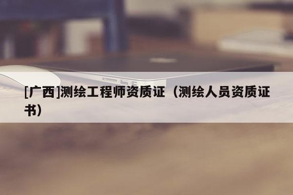 [广西]测绘工程师资质证（测绘人员资质证书）