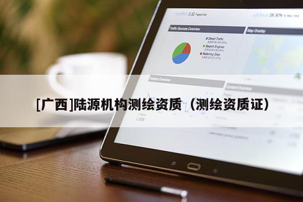 [广西]陆源机构测绘资质（测绘资质证）