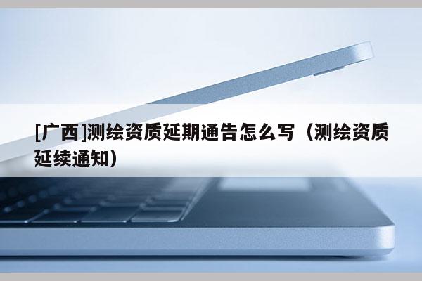[广西]测绘资质延期通告怎么写（测绘资质延续通知）