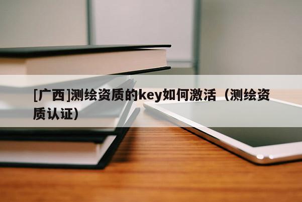 [广西]测绘资质的key如何激活（测绘资质认证）