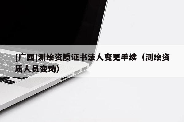 [广西]测绘资质证书法人变更手续（测绘资质人员变动）