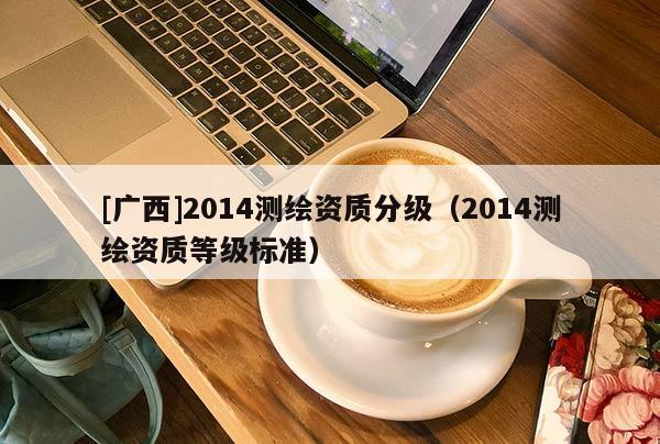 [广西]2014测绘资质分级（2014测绘资质等级标准）