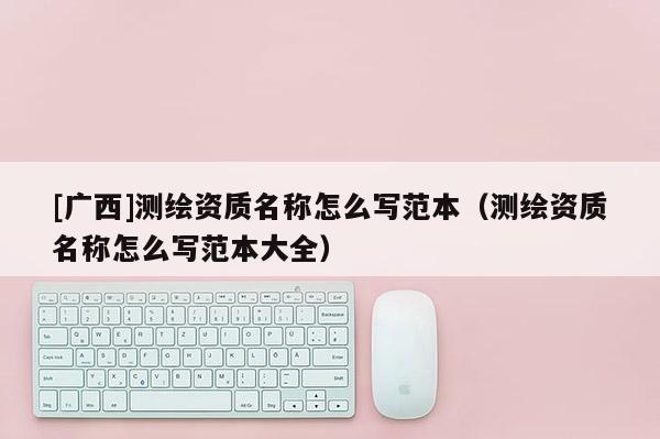 [广西]测绘资质名称怎么写范本（测绘资质名称怎么写范本大全）