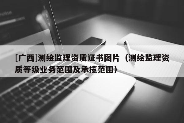 [广西]测绘监理资质证书图片（测绘监理资质等级业务范围及承揽范围）