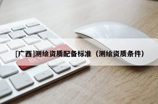 [广西]测绘资质配备标准（测绘资质条件）