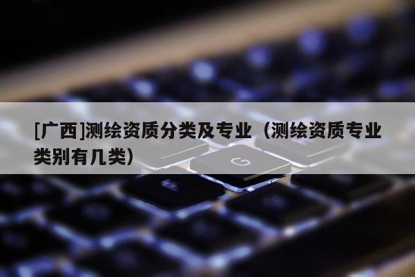 [广西]测绘资质分类及专业（测绘资质专业类别有几类）