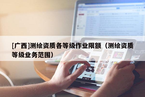 [广西]测绘资质各等级作业限额（测绘资质等级业务范围）