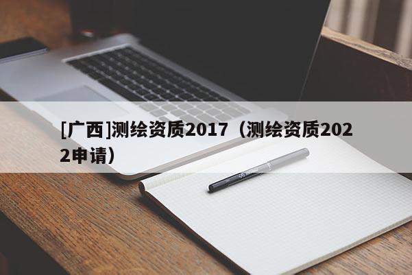 [广西]测绘资质2017（测绘资质2022申请）