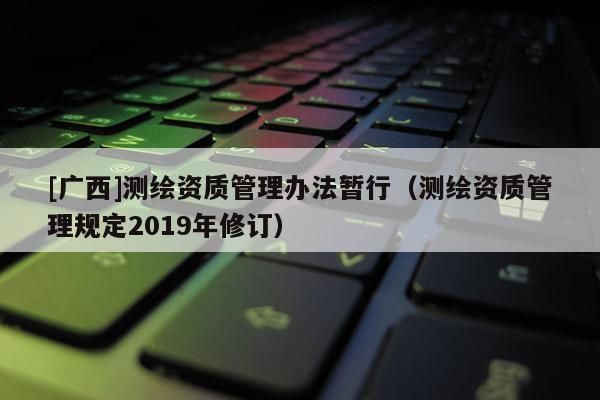 [广西]测绘资质管理办法暂行（测绘资质管理规定2019年修订）
