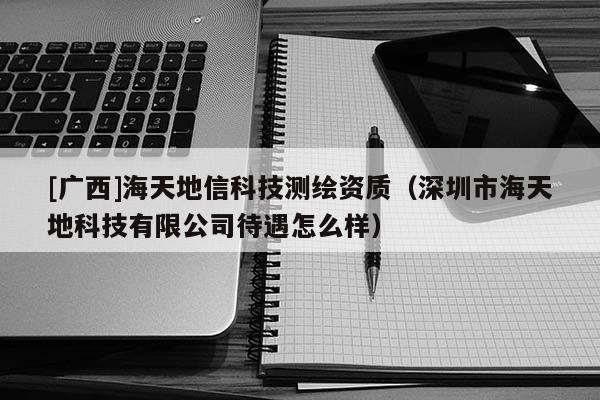[广西]海天地信科技测绘资质（深圳市海天地科技有限公司待遇怎么样）