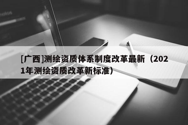[广西]测绘资质体系制度改革最新（2021年测绘资质改革新标准）