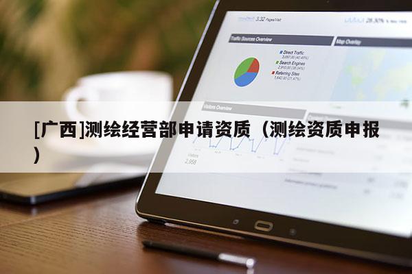 [广西]测绘经营部申请资质（测绘资质申报）
