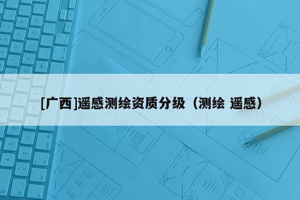 [广西]遥感测绘资质分级（测绘 遥感）