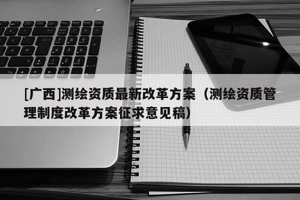 [广西]测绘资质最新改革方案（测绘资质管理制度改革方案征求意见稿）