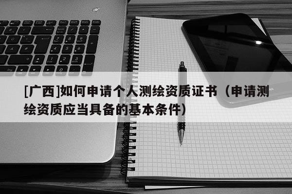 [广西]如何申请个人测绘资质证书（申请测绘资质应当具备的基本条件）