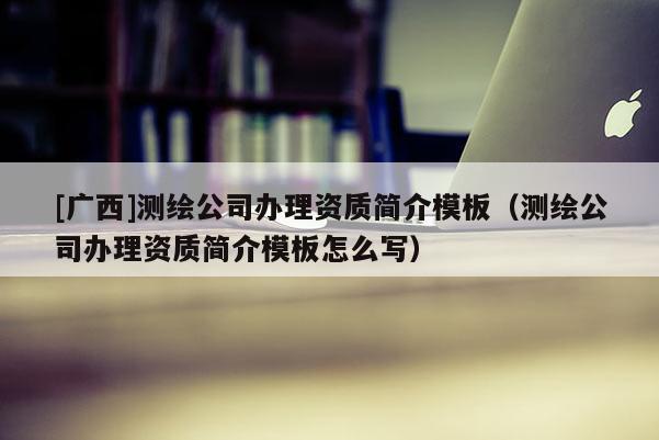 [广西]测绘公司办理资质简介模板（测绘公司办理资质简介模板怎么写）