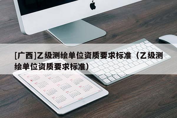 [广西]乙级测绘单位资质要求标准（乙级测绘单位资质要求标准）