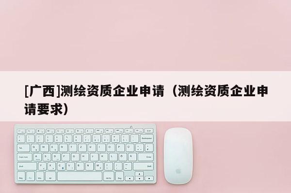 [广西]测绘资质企业申请（测绘资质企业申请要求）