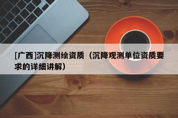 [广西]沉降测绘资质（沉降观测单位资质要求的详细讲解）