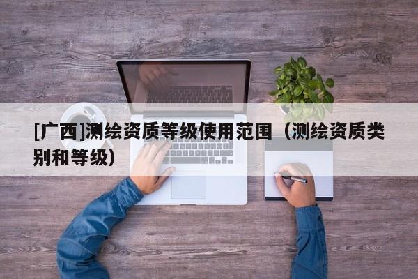 [广西]测绘资质等级使用范围（测绘资质类别和等级）