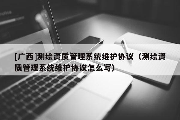 [广西]测绘资质管理系统维护协议（测绘资质管理系统维护协议怎么写）