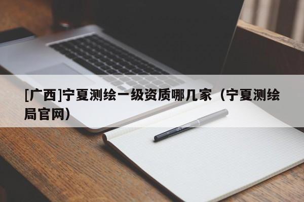 [广西]宁夏测绘一级资质哪几家（宁夏测绘局官网）