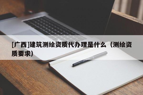 [广西]建筑测绘资质代办理是什么（测绘资质要求）