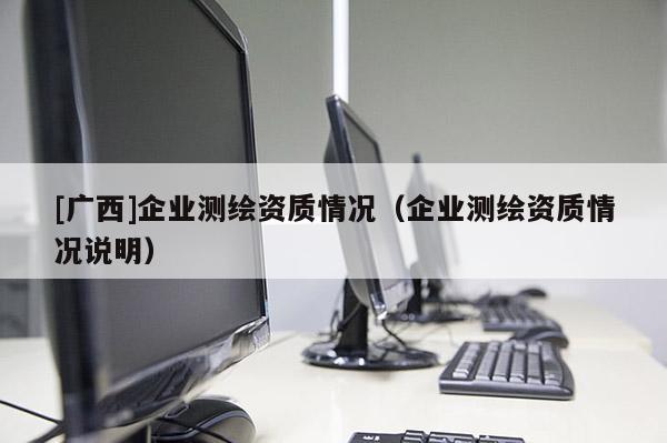 [广西]企业测绘资质情况（企业测绘资质情况说明）