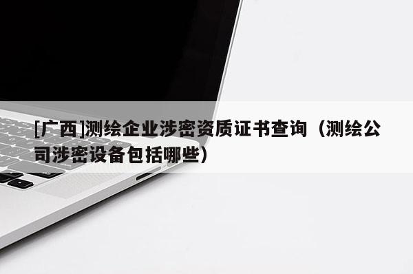 [广西]测绘企业涉密资质证书查询（测绘公司涉密设备包括哪些）
