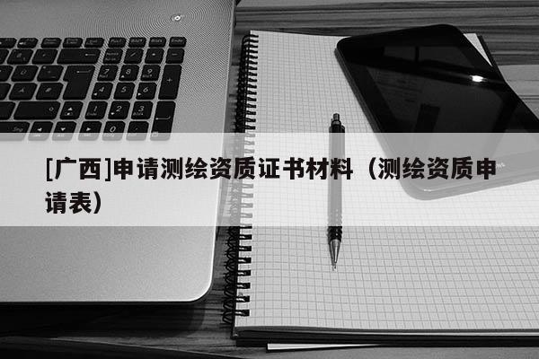 [广西]申请测绘资质证书材料（测绘资质申请表）