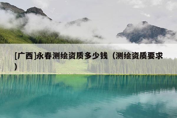 [广西]永春测绘资质多少钱（测绘资质要求）