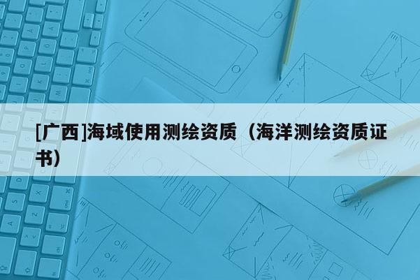 [广西]海域使用测绘资质（海洋测绘资质证书）