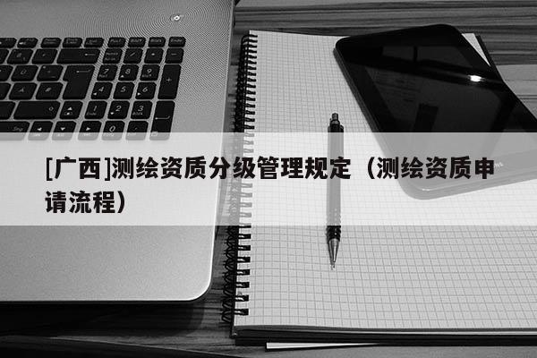 [广西]测绘资质分级管理规定（测绘资质申请流程）