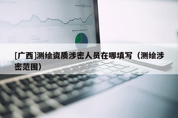[广西]测绘资质涉密人员在哪填写（测绘涉密范围）