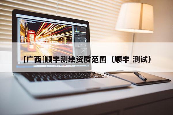 [广西]顺丰测绘资质范围（顺丰 测试）