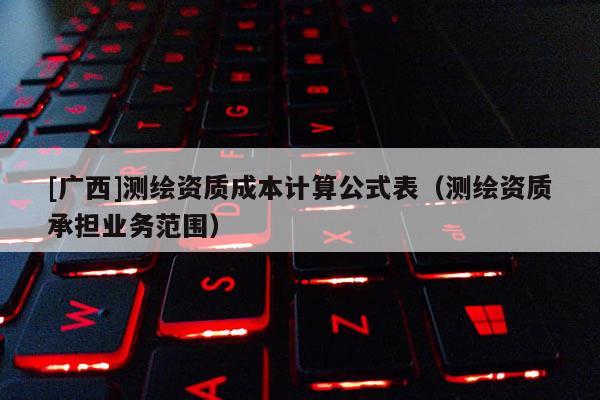 [广西]测绘资质成本计算公式表（测绘资质承担业务范围）