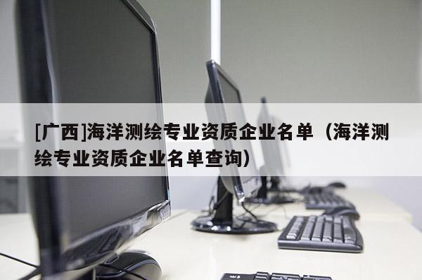 [广西]海洋测绘专业资质企业名单（海洋测绘专业资质企业名单查询）