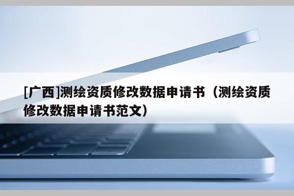 [广西]测绘资质修改数据申请书（测绘资质修改数据申请书范文）