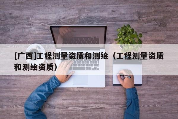 [广西]工程测量资质和测绘（工程测量资质和测绘资质）