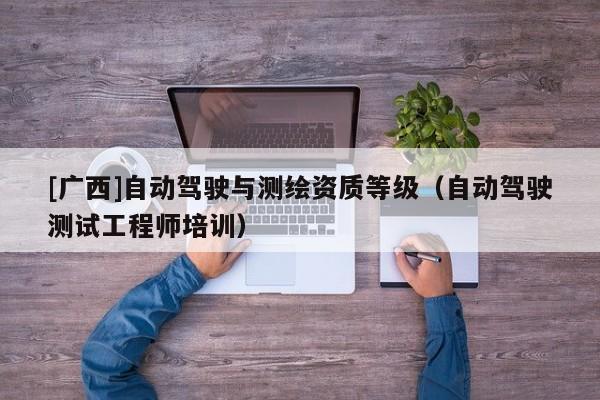 [广西]自动驾驶与测绘资质等级（自动驾驶测试工程师培训）