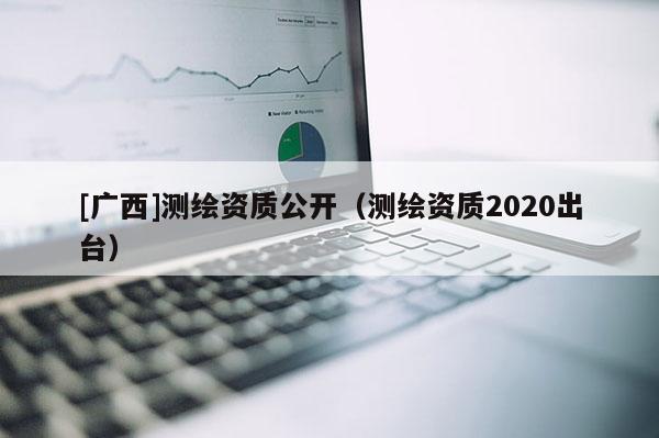 [广西]测绘资质公开（测绘资质2020出台）