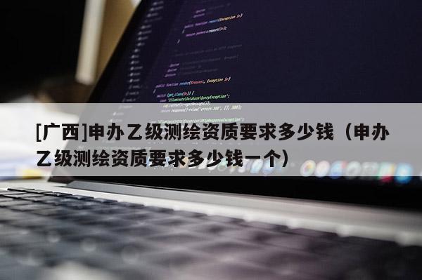 [广西]申办乙级测绘资质要求多少钱（申办乙级测绘资质要求多少钱一个）