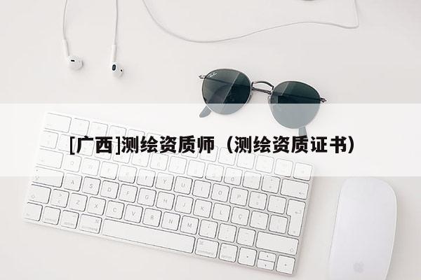 [广西]测绘资质师（测绘资质证书）
