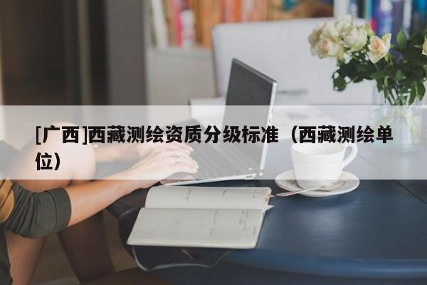 [广西]西藏测绘资质分级标准（西藏测绘单位）