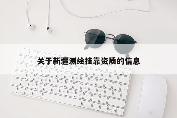 关于新疆测绘挂靠资质的信息