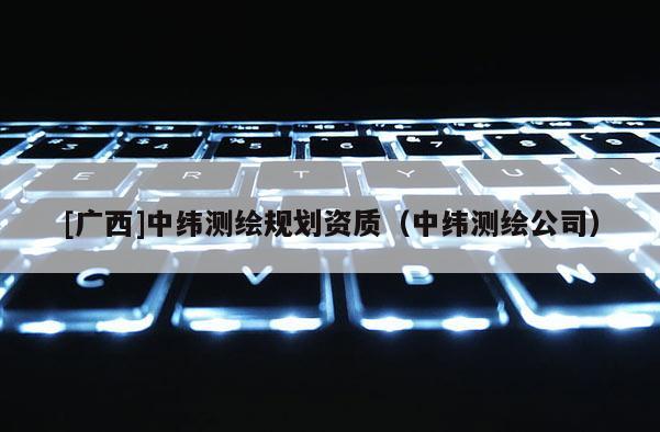 [广西]中纬测绘规划资质（中纬测绘公司）