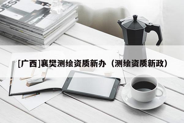 [广西]襄樊测绘资质新办（测绘资质新政）