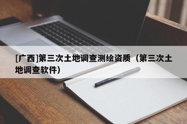 [广西]第三次土地调查测绘资质（第三次土地调查软件）