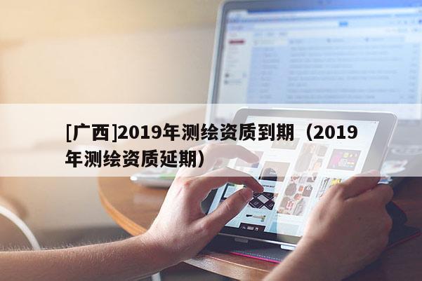 [广西]2019年测绘资质到期（2019年测绘资质延期）