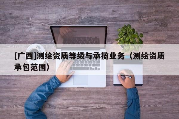 [广西]测绘资质等级与承揽业务（测绘资质承包范围）